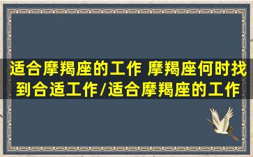 适合摩羯座的工作 摩羯座何时找到合适工作/适合摩羯座的工作 摩羯座何时找到合适工作-我的网站